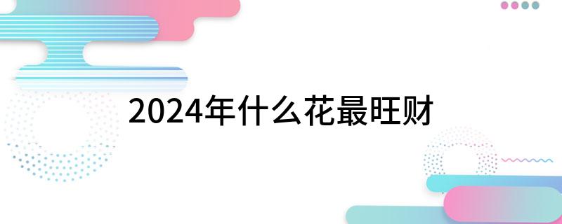 2024年什么花最旺财(图1)